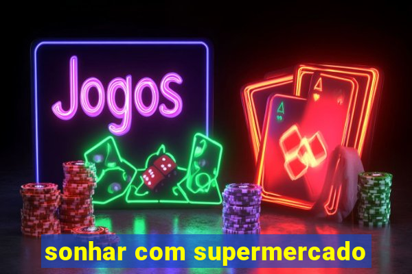 sonhar com supermercado